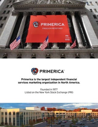 Primerica is the largest independent financial
services marketing organization in North America.
Founded in 1977
Listed on the New York Stock Exchange (PRI)
 