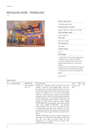 DORMApedia
REVOLVING DOOR - FRAMELESS
—
Specification
No. Product image Product code Core specification
1
Finish UOM Qty.
KTV - ATRIUM /
M / P / S
Stainless
steel
Set 2DORMA KTV - ATRIUM all glass revolving door with inside
diameter : 2000 mm, clear passage height : 2200 mm,
SS surface finish. Side walls curved side walls of 17.5 mm
laminated safety glass, neutral, with all-round channel-section
edging trim, prepared for 24 mm wide wall-to-façade
connection at door centre line. Ceiling 21.5 mm laminated
safety glass, neutral. Turnstile fine-framed, rigid revolving door
turnstile, panelling of 12 mm toughened safety glass, with
all-round, replaceable horsehair brushes, manual floor lock
prepared for single profile cylinder by others. DORMA
KTV-ATRIUM/M: For manual operation, with mechanical speed
limiter option. DORMA KTV-ATRIUM/P : with automatic
resume-X position: The door has to be operated by hand.
A variable-speed positioning motor installed in the floor
automatically rotates the door through to its stationary home
(X) position after each usage. With mechanical speed limiter
option.
DORMA KTV-ATRIUM/S: The door is manually operated with
motor assist or, if activated by a radar detector, started at low
rpm. After each usage, the motor rotates the door
automatically to its stationary home (X) position. With
mechanical speed limiter option.
Area of application
1. Building external door
Revolving door diameter
Between 2000 mm - 2800 mm, 3/4 wings
Door type
Glass / alum profile
DIN standards
DIN 18650
Price
Upon request
Clear passage height
2100 - 2500 mm
Canopy height
22 mm
Advantages
1. Optimisation of the building energy balance
2. Effective noise, dust & dirt protection
3. Tailored integrated solution manuf to the
highest engineering precision with quality
assured.
4. State of the art technology conforming to all
relevant national and international standards
5. Controls flow of inward and outward traffic
38
 