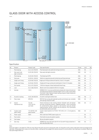 PRODUCT HANDBOOK
GLASS DOOR WITH ACCESS CONTROL
—
Over panel
side light
connector Pivot bearing
Single
Point fixing
TV Lock
with
Custom
made
Breaker
Connecting rod
Lock with
Eccentric
Bushing
Floor spring
Card reader
Power supply
RZ 01/220V
Specification
No. Product Product code Core specification Finish Unit Qty.
1
2
3
4
5
6
7
8
9
8.21.310.700.99
8.29.330.700.99
8.29.545.700.99
8.29.551.700.99
8.29.460.700.99
8.29.462.700.99
8.21.373.700.99
8.21.448.700.99
3515
Pivot bearing
Over panel side
light connection
Pivot bearing
Pivot pole
Single point fixing
Single point fixing
Pull handle
Lock
Cylinder
SSS
SSS
SSS
SSS
SSS
SSS
SSS
SSS
SSS
EA
EA
EA
EA
EA
EA
EA
EA
EA
2
2
2
2
2
6
2
2
2
Pivot bearing for over panel and ceiling connection.
Over panel side light connector.
Pivot bearing for BTS.
2646 mm long pivot pole with drilled hole and fixed vertically.
Single point fixing countersunk fixed for 10 and 12 mm glass.
Single point fixing countersunk centering for 10 and 12 mm glass.
1240 mm long pair of lever handle with three fixing.
Manet corner lock suitable for 8/10/12 mm glass.
DORMA 3515, 5 pin euro profile knob cylinder with internal thumb turn
and external key operation standard length 70 mm in satin nickel plated
finish with 3 keys. Optional master keying and grand master keying can
be done on request - NMK.
10
11
8.05.194.000.99
BTS75V
Eccentric bushing
Floor closer
SSS
SSS
Set
EA
2
2
Eccentric bushing for bottom lock.
BTS75V floor spring with extended spindle and terrazzo pan complete
with sealing compound 2300.
12 TV-104
(TV-Z 104 for
pull side)
Electro
mechanical lock
SSS EA 2Electro-mechanical door locking element (failsafe) with anti-tamper
and door monitoring contacts, integrated positives - action monitoring
for active/inactive status, housed in anti-corrosion and anti temper
metal enclosure, 24V DC, 250mA, 90 x 55 x 80 mm. (TV-Z 104 should
be additionally used on pull side).
13 TV-104/TVZ 104
glass bracket
Custom made
patch fitting
SSS EA 2Custom made bracket to fix TV104 / TVZ 104 on 10 - 12 mm glass by
others.
14
15
16
17
RZ01
- - -
- - -
3108
Power supply
Push button
Card reader
Door stop
- - -
- - -
- - -
SSS
EA
EA
- - -
EA
2
1
1
2
RZ01 stabilized 24VDC power supply unit.
Push button by security system supplier.
By security system supplier.
DORMA floor stop half dome with 45 mm dia with fixing accessories in
satin stainless steel finish.
Note :
Pivot pole length is calculated for 2700 mm long. Require the exact size prior to placing the order. For fixing the tv locks custom made patch shall be arranged by the
fabricator. Provide place from inside to fix the push button, cabling shall be arranged from external bollard to tv lock by others. Over head panel considered. Maximum
door panel height 3000 mm.
75DORMA
 