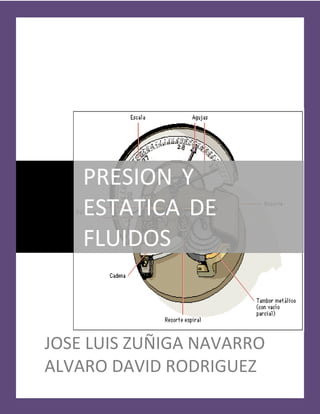 PRESION Y
    ESTATICA DE
    FLUIDOS



JOSE LUIS ZUÑIGA NAVARRO
ALVARO DAVID RODRIGUEZ
 