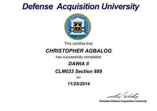 This certifies that
CHRISTOPHER AGBALOG
has successfully completed
CLM033 Section 889
on
11/25/2014
DAWIA II
 