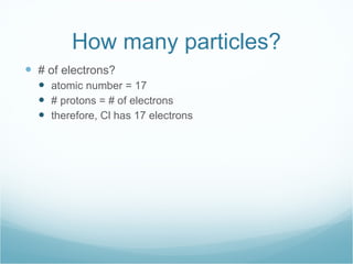 How many particles? # of electrons? atomic number = 17 # protons = # of electrons therefore, Cl has 17 electrons 