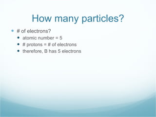How many particles? # of electrons? atomic number = 5 # protons = # of electrons therefore, B has 5 electrons 