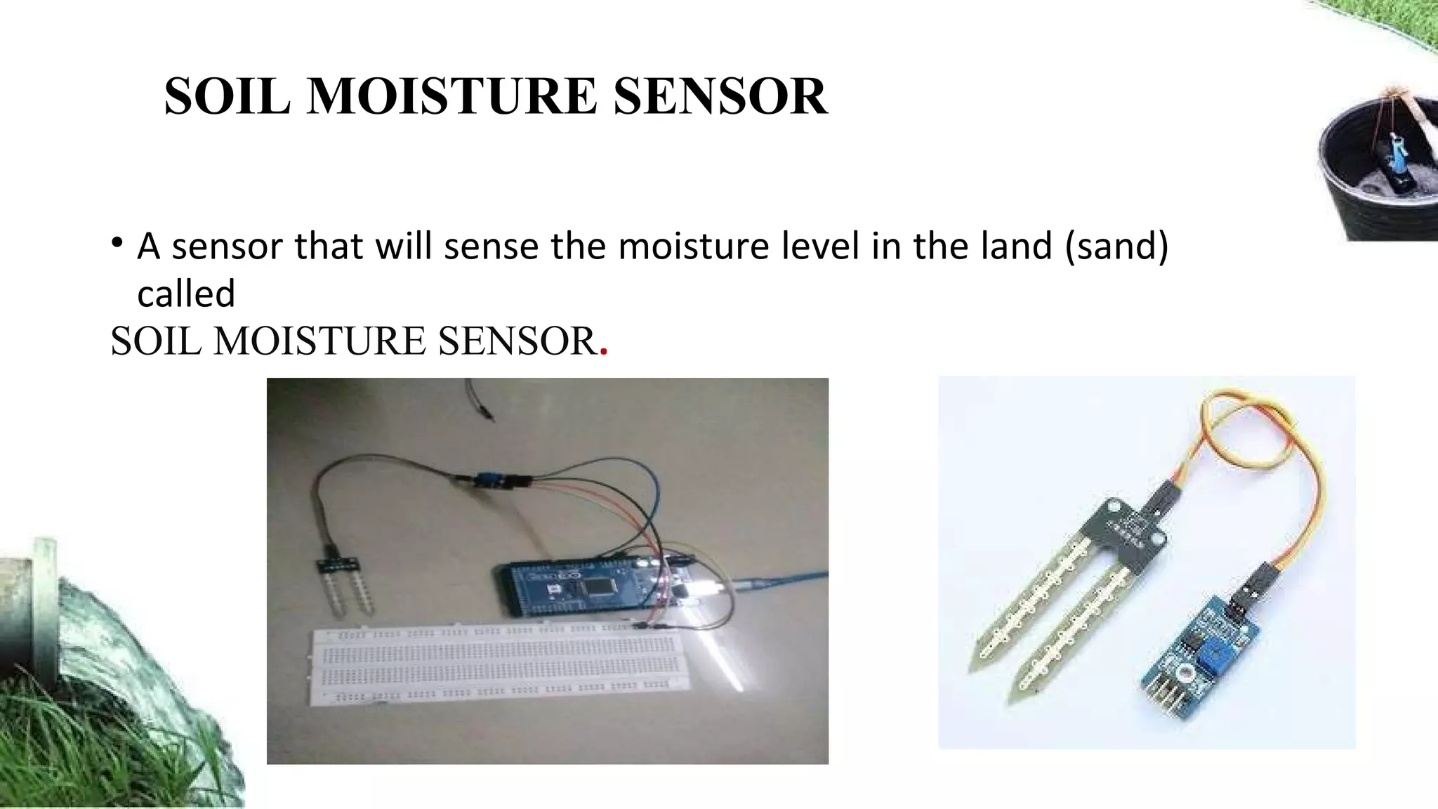 • A sensor that will sense the moisture level in the land (sand)
called
SOIL MOISTURE SENSOR.
SOIL MOISTURE SENSOR
 
