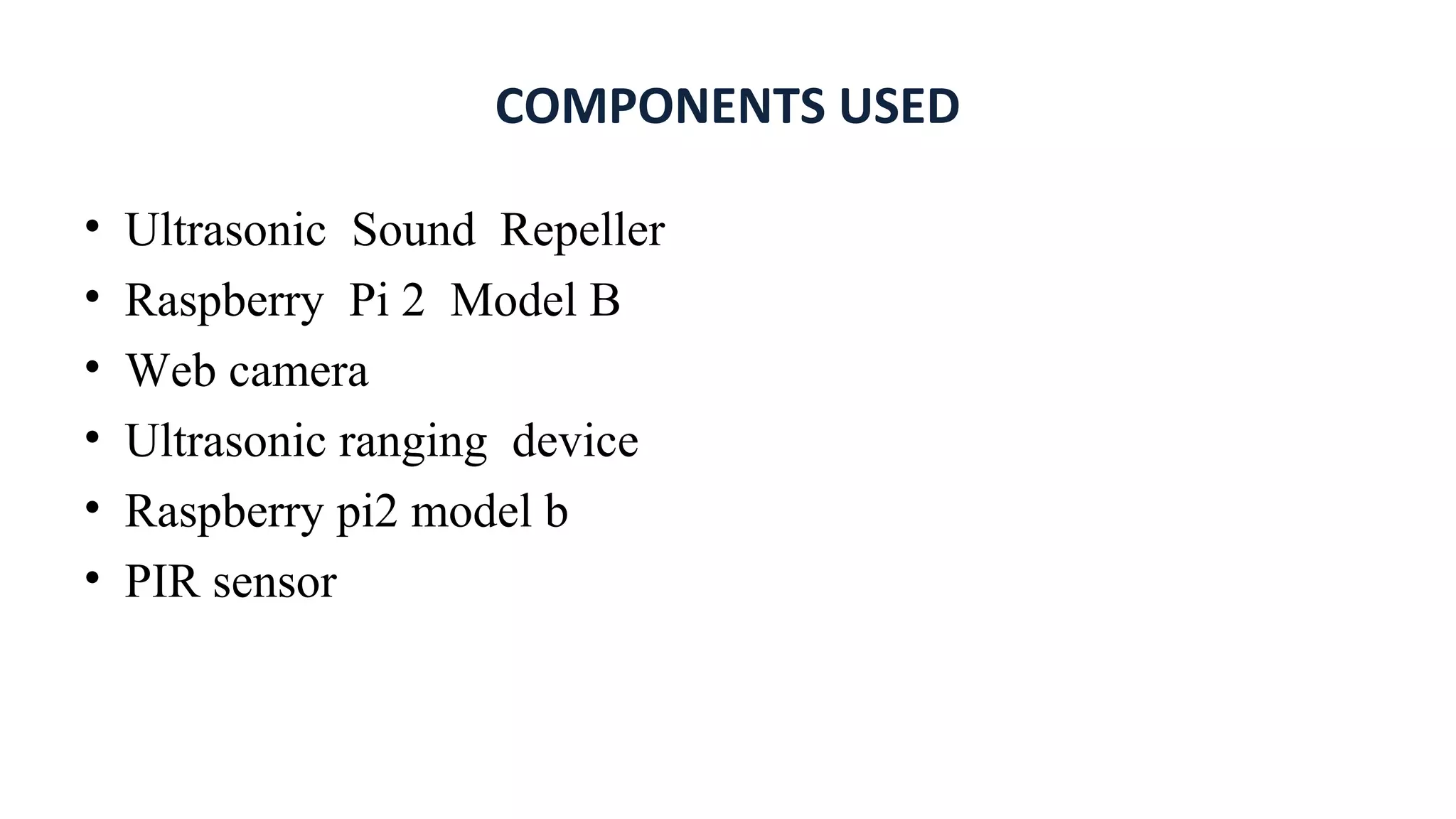COMPONENTS USED
• Ultrasonic Sound Repeller
• Raspberry Pi 2 Model B
• Web camera
• Ultrasonic ranging device
• Raspberry pi2 model b
• PIR sensor
 