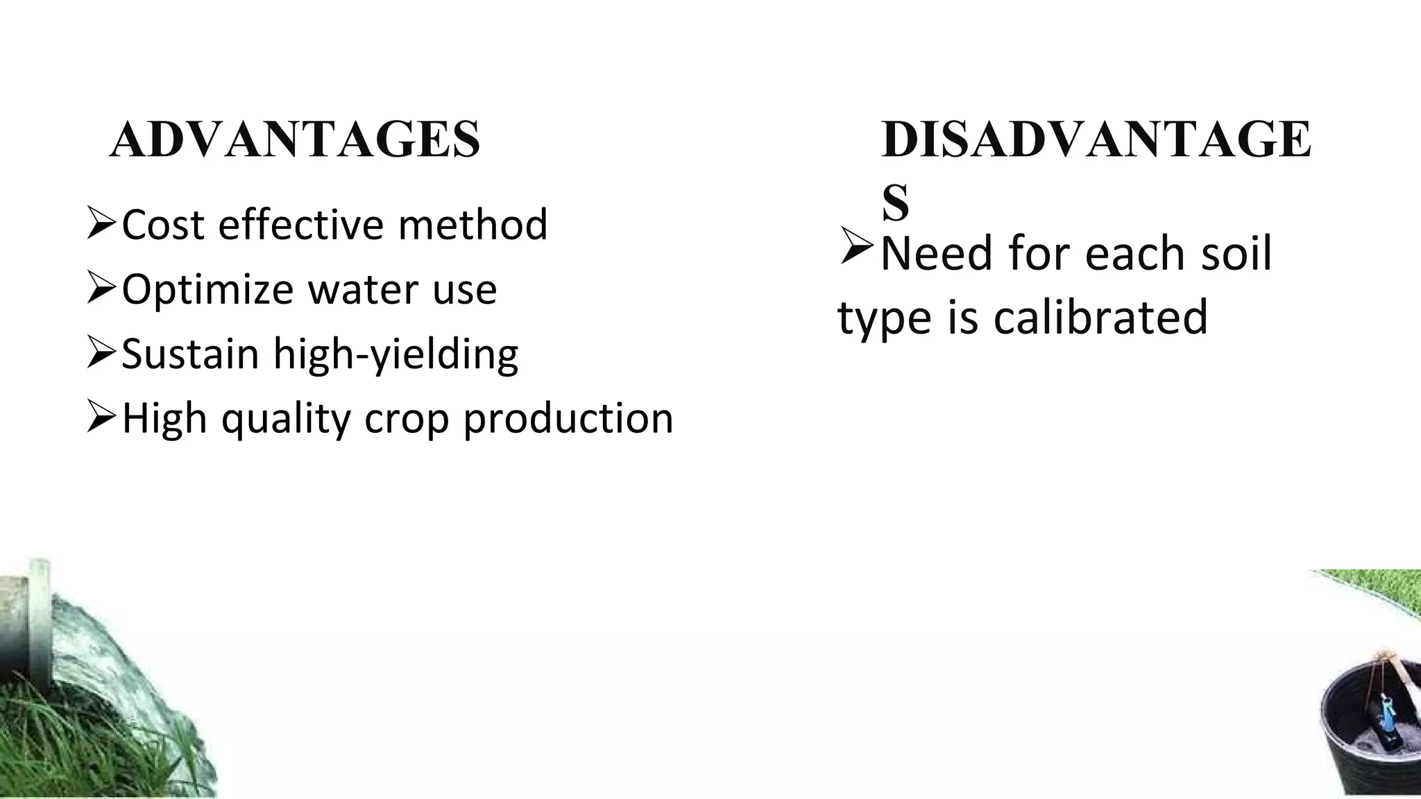Cost effective method
Optimize water use
Sustain high-yielding
High quality crop production
Need for each soil
type is calibrated
ADVANTAGES DISADVANTAGE
S
 