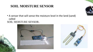 • A sensor that will sense the moisture level in the land (sand)
called
SOIL MOISTURE SENSOR.
SOIL MOISTURE SENSOR
 