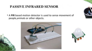 • A PIR based motion detector is used to sense movement of
people,animals or other objects.
PASSIVE INFRARED SENSOR
 