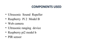 COMPONENTS USED
• Ultrasonic Sound Repeller
• Raspberry Pi 2 Model B
• Web camera
• Ultrasonic ranging device
• Raspberry pi2 model b
• PIR sensor
 