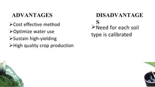 Cost effective method
Optimize water use
Sustain high-yielding
High quality crop production
Need for each soil
type is calibrated
ADVANTAGES DISADVANTAGE
S
 