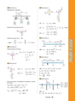 RESOLUÇÃO 193
SIMULADÃO:RESOLUÇÃOSIMULADÃO:RESOLUÇÃO
249 Alternativa a.
Estabelecido o equilíbrio:
252 Alternativa a.
m
m
m
3 m
3
␣ x
2
m
␣ 120° mg
mg
mg
M
60°60°
P
T T
Ty
Marcando-se as forças em M:
Sabemos, então, que ␣ ϭ 60°.
І tg60° ϭ
3
2
x
→ 3 ϭ
3
2
x
→ x ϭ 0,5 m
250 Alternativa c.
Representando as forças:
251 Alternativa c.
TAB
←
TBM
←
TBM
←
PM
←
F
←⍜
M
B Σ FM
→
ϭ 0 TBM ϭ PM ϭ 80 N
Σ FB
→
ϭ 0
TAB и cos ␪ ϭ TBM
TAB и sen ␪ ϭ F
Elevando ambas as equações ao quadrado e soman-
do, temos:
TAB
2
cos2
␪ ϩ TAB
2
и sen2
␪ ϭ TBM
2
ϩ F2
TAB
2
и (cos2
␪ ϩ sen2
␪) ϭ TBM
2
ϩ F2
TAB ϭ T F TBM AB
2 2 2 2
80 60ϩ ϭ ϩ⇒
TAB ϭ 100 N
2Ty ϭ P ⇒ 2 и T cos 60° ϭ P
2 и T и
1
2
ϭ P
T ϭ P
T
P
ϭ1
⎧
⎪
⎨
⎪
⎩
NA
←
TA
←
TA
←
TC
←
TB
←
TB
←
PA
←
PB
←
fat
← 45°
B
A
C
Σ FB
→
ϭ 0 TB ϭ PB ϭ 196 N
Σ FC
→
ϭ 0
Tc sen 45° ϭ TB
⇒ TA ϭ TB ϭ 196 N
Tc и cos 45° ϭ TA
Σ FA
→
ϭ 0
NA ϭ PA ϭ 980 N
Fat ϭ TA ϭ 196 N
253 Alternativa d.
⎧
⎪
⎨
⎪
⎩
⎧
⎪
⎨
⎪
⎩
NA
←
NB
←
5 m 3 m
P
←
ΣMA
→
ϭ 0 NB и 8 ϩ NA и 0 Ϫ P и 5 ϭ 0
NB и 8 ϭ 2 000 и 5
NB ϭ 1 250 N
254 Alternativa c.
1
0
Px
←
PQ
←
P
←
20 cm 20 cm 40 cm
O
N2
←
N1
←
P
←
PQ
←← ←
P1 ϩ Px
30 cm
P1 ϭ 100 N
P2 ϭ 100 N
P ϭ 120 N
ΣM1
→
ϭ 0
(P1 ϩ Px) и 0,4 ϩ N2 и 0,6 ϭ P и 0,3 ϩ P2 и 1
⎧
⎪
⎨
⎪
⎩
ΣM0
→
ϭ 0 ⇒ Px и 0,2 ϭ P и 0,2 ϩ Pq и 0,6
Px и 0,2 ϭ 50 и 0,2 ϩ 100 и 0,6
Px и 0,2 ϭ 10 ϩ 60
Px ϭ
70
0,2
ϭ 350 N
255 Alternativa d.
 