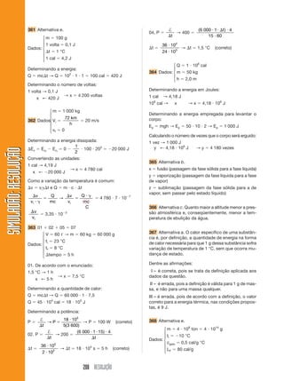 208 RESOLUÇÃO
SIMULADÃO:RESOLUÇÃOSIMULADÃO:RESOLUÇÃO
361 Alternativa e.
m ϭ 100 g
1 volta ϭ 0,1 J
⌬t ϭ 1 °C
1 cal ϭ 4,2 J
Determinando a energia:
Q ϭ mc⌬t → Q ϭ 102
и 1 и 1 ϭ 100 cal ϭ 420 J
Determinando o número de voltas:
1 volta → 0,1 J
x ← 420 J
→ x ϭ 4 200 voltas
m ϭ 1 000 kg
362 Dados: Vi ϭ
72 km
h
ϭ 20 m/s
vf ϭ 0
Determinando a energia dissipada:
⌬Ec ϭ Ecf
Ϫ Eci
ϭ 0 Ϫ
1
2
и 100 и 202
ϭ Ϫ20 000 J
Convertendo as unidades:
1 cal → 4,19 J
x ← Ϫ20 000 J
→ x Ӎ 4 780 cal
Como a variação da temperatura é comum:
⌬v ϭ vi␥⌬t e Q ϭ m и c и ⌬t
⌬
и ␥
ϭ
⌬
ϭ
и ␥v
v
Q
mc
v
v
Q
mc
C
i i
→ ϭ 4 780 и 7 и 10Ϫ7
⌬v
vi
ϭ 3,35 и 10Ϫ3
363 01 ϩ 02 ϩ 05 ϭ 07
V ϭ 60 ᐉ → m ϭ 60 kg ϭ 60 000 g
ti ϭ 23 °C
tf ϭ 8 °C
⌬tempo ϭ 5 h
01. De acordo com o enunciado:
1,5 °C → 1 h
x ← 5 h
→ x ϭ 7,5 °C
Determinando a quantidade de calor:
Q ϭ mc⌬t → Q ϭ 60 000 и 1 и 7,5
Q ϭ 45 и 104
cal ϭ 18 и 105
J
Determinando a potência:
P ϭ
†
⌬
ϭ
и
t
P→
18 10
5 3 600
5
( )
→ P ϭ 100 W (correto)
02. P ϭ
†
⌬t
→ 200 ϭ
( )6 000 1 15 4и и и
⌬t
⌬t ϭ
36 10
2 10
5
2
и
и
→ ⌬t ϭ 18 и 103
s ϭ 5 h (correto)
04. P ϭ
†
⌬t
→ 400 ϭ
( )6 000 1 4
15 60
и и ⌬ и
и
t
⌬t ϭ
36 10
24 10
4
3
и
и
→ ⌬t ϭ 1,5 °C (correto)
Q ϭ 1 и 106
cal
364 Dados: m ϭ 50 kg
h ϭ 2,0 m
Determinando a energia em Joules:
1 cal → 4,18 J
106
cal → x → x ϭ 4,18 и 106
J
Determinando a energia empregada para levantar o
corpo:
Ep ϭ mgh → Ep ϭ 50 и 10 и 2 → Ep ϭ 1 000 J
Calculando o número de vezes que o corpo será erguido:
1 vez → 1 000 J
y ← 4,18 и 106
J → y ϭ 4 180 vezes
365 Alternativa b.
x ϭ fusão (passagem da fase sólida para a fase líquida)
y ϭ vaporização (passagem da fase líquida para a fase
de vapor)
z ϭ sublimação (passagem da fase sólida para a de
vapor, sem passar pelo estado líquido)
366 Alternativa c. Quanto maior a altitude menor a pres-
são atmosférica e, conseqüentemente, menor a tem-
peratura de ebulição da água.
367 Alternativa a. O calor específico de uma substân-
cia é, por definição, a quantidade de energia na forma
de calor necessária para que 1 g dessa substância sofra
variação de temperatura de 1 °C, sem que ocorra mu-
dança de estado.
Dentre as afirmações:
I – é correta, pois se trata da definição aplicada aos
dados da questão.
II – é errada, pois a definição é válida para 1 g de mas-
sa, e não para uma massa qualquer.
III – é errada, pois de acordo com a definição, o valor
correto para a energia térmica, nas condições propos-
tas, é 9 J.
368 Alternativa e.
m ϭ 4 и 108
ton ϭ 4 и 1014
g
ti ϭ Ϫ10 °C
cgelo ϭ 0,5 cal/g °C
LF ϭ 80 cal/g
⎧
⎪
⎪
⎨
⎪
⎪
⎩
⎧
⎪
⎪
⎨
⎪
⎪
⎩
⎧
⎪
⎪
⎨
⎪
⎪
⎩
Dados:
Dados:
Dados:
⎧
⎪
⎪
⎨
⎪
⎪
⎩
⎧
⎪
⎨
⎪
⎩
 
