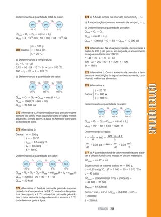 RESOLUÇÃO 209
SIMULADÃO:RESOLUÇÃOSIMULADÃO:RESOLUÇÃO
Determinando a quantidade total de calor: 373 a) A fusão ocorre no intervalo de tempo t2 Ϫ t1.
b) A vaporização ocorre no intervalo de tempo t4 Ϫ t3.
c) Determinando a quantidade de calor:
Qtotal ϭ Q1 ϩ Q2
Qtotal ϭ m(c⌬t ϩ LF)
Qtotal ϭ 100(0,55 и 40 ϩ 80) ϭ Qtotal ϭ 10 200 cal
374 Alternativa c. Na situação proposta, deve ocorrer a
fusão de 200 g do gelo e, em seguida, o aquecimento
da água resultante até 100 °C:
P и ⌬t ϭ m и L ϩ m и c и ⌬␪
800 и ⌬t ϭ 200 и 80 и 4 ϩ 200 и 4 и 100
⌬t ϭ 180 s
375 Alternativa b. Com o aumento da pressão, a tem-
peratura de ebulição da água também aumenta, cozi-
nhando melhor os alimentos.
376 Alternativa a.
ti ϭ 20 °C
Dados: P ϭ 800 W
tf ϭ 100 °C
Determinando a quantidade de calor:
gelo gelo água
Q1 Q2
Ϫ10 °C 0 °C 0 °C
Aᐉ Aᐉ Aᐉ
Q1 Q2
20 °C 660 °C 660 °C
sólido sólido líquido
gelo gelo água
Q1 Q2 Q3
Ϫ20 °C 0 °C 0 °C 10 °C
água
água água vapor
Q1 Q2
20 °C 100 °C 100 °C
Qtotal ϭ Q1 ϩ Q2 → Qtotal ϭ m(c⌬t ϩ LF)
Qtotal ϭ 100(0,22 и 640 ϩ 95)
Qtotal ϭ 23 580 cal
370 Alternativa b. A transmissão (troca) de calor ocorre
sempre do corpo mais aquecido para o corpo menos
aquecido. Sendo assim, a água irá fornecer calor para
os blocos de gelo.
371 Alternativa b.
Dados: m ϭ 200 g
ti ϭ Ϫ20 °C
cgelo ϭ 0,5 cal/g °C
LF ϭ 80 cal/g
tf ϭ 10 °C
Determinando a quantidade de calor:
Qtotal ϭ Q1 ϩ Q2 ϩ Q3 → Qtotal ϭ m(cgelo⌬t ϩ LF ϩ cágua⌬t)
Qtotal ϭ 200(0,5 и 20 ϩ 80 ϩ 1 и 10)
Qtotal ϭ 20 kcal
372 Alternativa d. Se dois cubos de gelo são capazes
de reduzir a temperatura de 24 °C, levando a tempera-
tura do conjunto a 1 °C, outros dois cubos de gelo irão
tirar o calor restante da água levando o sistema a 0 °C,
onde teremos gelo e água.
Qtotal ϭ Q1 ϩ Q2 → Qtotal ϭ m(c⌬t ϩ Lv)
Qtotal ϭ m(1 и 80 ϩ 540) ϭ 620 и m
Determinando a vazão:
P ϭ
†
⌬t
→ 800 ϭ
620 и и
⌬
m
t
4,2
m
t
g s
m
t
m
s
água
⌬
ϭ
⌬
ϭ0,31 / 0,31⎯ →⎯⎯
ᐉ
377 a) A quantidade total de calor necessária para aque-
cer e depois fundir uma massa m de um material é:
⌬Qtotal ϭ mc⌬T ϩ mL
Substituindo os valores dados: m ϭ 500 g,
c ϭ 0,80 cal/g °C, ⌬T ϭ 1 100 Ϫ 30 ϭ 1 070 °C e
L ϭ 43 cal/g
⌬Qtotal ϭ (500)(0,080)(1 070) ϩ (500)(43) ϭ
ϭ 42 800 ϩ 21 500
⌬Qtotal ϭ 64 300 cal
Como 1 cal ϭ 4,2 J, ⌬Qtotal ϭ (64 300) и (4,2) ϭ
ϭ 270 060
J Ӎ 270 kJ.
⎧
⎪
⎪
⎪
⎨
⎪
⎪
⎪
⎩
⎧
⎪
⎨
⎪
⎩
⎧
⎪
⎨
⎪
⎩
Qtotal ϭ Q1 ϩ Q2 ϭ m(c⌬t ϩ LF)
Qtotal ϭ 4 и 1014
(0,5 и 10 ϩ 80) ϭ 34 и 1015
cal
m ϭ 100 g
369 Dados: ᐉ ϭ 50,0 cm
ti ϭ 20 °C
a) Determinando a temperatura:
⌬L ϭ Li и ␣ и ⌬t
0,12 ϭ 50 и 24 и 10Ϫ6
и ⌬t → ⌬t ϭ 100 °C
100 ϭ tf Ϫ 20 → tf ϭ 120 °C
b) Determinando a quantidade de calor:
 