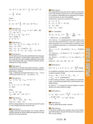 RESOLUÇÃO 241
SIMULADÃO:RESOLUÇÃOSIMULADÃO:RESOLUÇÃO
1,6 и 10Ϫ19
и 2 и 104
и 10Ϫ3
ϭ
1
2
и 9,1 и 10Ϫ31
и v2
v Ӎ
8
3
и 106
m/s
Assim:
Q ϭ m и v
Q ϭ 9,1 и 10Ϫ31 8
3
и 106
Ӎ 2,4 и 10Ϫ24
N и s
679 Alternativa b.
†AB ϭ q и (VAϪ VB) → †AB ϭ 4 и 10Ϫ8
и (200 Ϫ 80)
†AB ϭ 4,8 и 10Ϫ6
J
U ϭ E и d → (VA Ϫ VB) ϭ E и d
120 ϭ 20 000 и d
d ϭ 6 и 10Ϫ3
m
680 Alternativa e.
⌬VAB ϭ VA Ϫ VB ϭ E и d → ⌬VAB ϭ 6 и 107
и 3
⌬VAB ϭ 1,8 и 108
V
⌬VBC ϭ VB Ϫ VC ϭ 0, pois VB ϭ VC.
⌬VAC ϭ VA Ϫ VC ϭ VA Ϫ VB → ⌬VAC ϭ 1,8 и 108
V
681 Alternativa e.
Como todos os pontos são eqüidistantes da carga ge-
radora do campo, o potencial em todos eles é o mes-
mo, o que faz com que o trablho realizado entre quais-
quer dois pontos seja nulo. Portanto somente as afir-
mativas III e IV são corretas.
682 Alternativa d.
Caminhando no sentido das linhas de força, o poten-
cial diminui e para ontos situados na mesma vertical, o
potencial é o mesmo.
Logo, a diferença de potencial entre I e J (VI Ϫ VJ) é a
mesma que entre I e L (VI Ϫ VL), pois VJ ϭ VL.
683 Alternativa b.
†AB ϭ q и (VAϪ VB) → †AB ϭ 6 и 10Ϫ6
и V
Mas:
U ϭ E и d → U ϭ 2 и 103
и 0,04
U ϭ 80 V
Então:
†AB ϭ 6 и 10Ϫ6
и 80
†AB ϭ 480 и 10Ϫ6
ϭ 4,8 и 10Ϫ4
J
684 Alternativa d.
†F ϭ Ϫ⌬εp → q (VA Ϫ VB) ϭ Ϫ⌬εp
Logo, ⌬εp ϭ q (VB Ϫ VA).
Sendo a carga positiva (ϩQ), conclui-se que de V4 para
V1 sua energia potencial aumenta mais.
685 Alternativa d.
Cargas positivas abandonadas num campo elétrico
sujeitas apenas às forças elétricas deslocam-se para
pontos de menor potencial.
686 Alternativa d.
Se a carga elétrica da partícula for negativa a força elé-
trica F tem sentido oposto ao do vetor campo elétrico
E e, portanto, é desviado para a esquerda com trajetó-
ria em forma de um arco de parábola.
A ddp entre o ponto O e o ponto P é dado por:
VP Ϫ VO ϭ E и d
VP Ϫ VO ϭ 5 и 103
и 1 и 10Ϫ2
(V)
VP Ϫ VO ϭ 50 V
ou VO Ϫ VP ϭ Ϫ50 V
687 01. Verdadeira
02. U12 ϭ E и d12 → E ϭ
U
d
12
12
ϭ
12
0 03,
→ E ϭ
ϭ 400 V/m (V2 Ͼ V1) (Verdadeira)
04. Como q Ͻ 0, o deslocamento é espontâneo para
ontos de maior potencial (de 1 para 2); a ddp é nula
entre as placas 2 e 3 e o movimento é uniforme; entre
3 e 4 o potencial decresce e o movimento é retardade
(verdadeiro).
08. †14 ϭ q и (V1 Ϫ V4); sendo V1 ϭ V4, †14 ϭ 0 (Verda-
deira)
16. Como U23 ϭ 0, temos: U ϭ E и d. Logo, E ϭ 0.
(Verdadeira)
32. Sendo †14 ϭ 0, vem: †14 ϭ q и U14. Logo, U14 ϭ 0
(Falsa)
Então: 01 ϩ 02 ϩ 04 ϩ 08 ϩ 16 ϭ 31
688 Alternativa c.
a) A ϭ m и a → q и E ϭ m и a → a ϭ
q E
m
и
(Falsa)
b) A trajetória é retilínea, pois o campo é ascendente e
a carga é positiva (Falsa).
c) †P1P2
ϭ ⌬Ec → q и E и d ϭ EcP2
Ϫ EcP1
→
→ EcP2
ϭ q и E и d (Verdadeira)
d) Num campo uniforme, a força elétrica é constante.
Logo, o movimento da partícula é uniformemente ace-
lerado (Falsa).
e) Como q Ͼ 0, a força tem mesma direção e mesmo
sentido do campo elétrico (Falsa).
689 Alternativa a.
†F ϭ Ec Ϫ Ec0 → q и U ϭ
m vи 2
2
→ 1,6 и 10Ϫ19
и 1 ϭ
ϭ
9 10
2
31 2
и иϪ
U
→ v Ӎ 6,0 и 105
m/s
690 Alternativa e.
Todas as alternativas estão corretas.
691 Alternativa b.
A estrutura metálica dos veículos atua como blinda-
gem eletrostática, não permitindo que as cargas pene-
trem no seu interior.
 