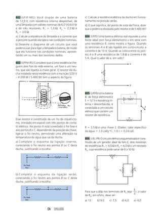 802 (UFJF-MG) Você dispõe de uma bateria                c) Calcule a resistência elétrica da ducha em funcio-
de 12,0 V, com resistência interna desprezível, de      namento na posição verão.
uma lâmpada com valores nominais de 6,0 V/24,0 W        d) O que significa, do ponto de vista da Física, dizer
e de três resistores, R 1   1,0 Ω, R 2   2,0 Ω e        que a potência dissipada pelo resistor é de 5 400 W?
R3 3,0 Ω.
a) Calcule a resistência da lâmpada e a corrente que    804 (UFPE) Uma bateria elétrica real equivale a uma
a percorre quando ela opera nas condições nominais.     fonte ideal com força eletromotriz ε em série com
b) Desenhe o diagrama de um circuito que você           uma resistência R, como mostra a figura. Quando
poderia usar para ligar a lâmpada à bateria, de modo    os terminais A e B são ligados em curto-circuito a
que ela funcione nas condições nominais, aprovei-       corrente é de 10 A. Quando se coloca entre os pon-
tando um ou mais dos resistores dados.                  tos A e B uma resistência de 1,8 Ω a corrente é de
                                                        5 A. Qual o valor de e, em volts?
803 (UFPel-RS) Considere que a uma residência che-                                               A
guem dois fios da rede externa, um fase e um neu-
tro, que são ligados à chave geral. O resistor da du-
                                                                          R
cha instalada nesta residência com a inscrição (220 V
– 4 200 W / 5 400 W) tem o aspecto da figura:
                                                                      ε

                                                                                                 B



                                                        805 (UFFRJ) Uma bateria                         B

                                                        B, de força eletromotriz                    r

                                                        E 12 V e resistência in-
                                                                                            ε
                                                        terna r desconhecida, é
                                                                                                                 S
                                                        conectada a um circuito
                                                        elétrico que contém um
                                                        resistor de resistência
                                                                                                R
Esse resistor é constituído de um fio de níquel-cro-
mo, enrolado em espiral com três pontos de conta-
to elétrico. Ao ponto A está conectado o fio fase e     R 3,5 Ω e uma chave S. (Dados: calor especifico
aos pontos B e C, dependendo da posição da chave,       da água 1,0 cal/g oC; 1,0 J 0,24 cal)
liga-se o fio neutro, permitindo uma alteração na
temperatura da água que sai da ducha.                   806 (UEL-PR) O circuito elétrico esquematizado é cons-
a) Complete o esquema da ligação inverno,               tituído de um gerador ideal de fem E, dois resistores
conectando o fio neutro aos pontos B ou C desta         de resistências R1 4,0 Ω e R2 6,0 Ω e um reostato
ducha, justificando a escolha.                          RV, cuja resistência pode variar de 0 a 50 Ω.

         A                 B               C
                                                                               R1


      fio fase
         fixo                                                   E
                                                                                       R2               Rv

b) Complete o esquema da ligação verão,
conectando o fio neutro aos pontos B ou C desta
ducha, justificando a escolha.
         A                 B               C
                                                                                                E
                                                        Para que a ddp nos terminais de R1 seja   , o valor
                                                                                                2
                                                        de RV, em ohms, deve ser:
      fio fase
         fixo                                           a) 12       b) 9,0    c) 7,5    d) 6,0          e) 4,0


                           134 SIMULADÃO
 