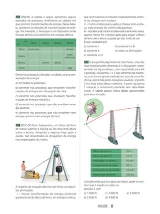 187 (ENEM) A tabela a seguir apresenta alguns                          que será máxima no instante imediatamente anteri-
exemplos de processos, fenômenos ou objetos em                         or ao choque com a estaca.
que ocorrem transformações de energia. Nessa tabe-                     III – Como o bloco parou após o choque com a esta-
la, aparecem as direções de transformações de ener-                    ca, toda energia do sistema desapareceu.
gia. Por exemplo, o termopar é um dispositivo onde                     III – A potência do motor do bate-estaca será tanto maior,
energia térmica se transforma em energia elétrica.                     quanto menor for o tempo gasto para erguer o bloco
                                                                       de ferro até a altura ocupada por ele, antes de cair.
             De                                                        É(são) verdadeira(s):
 Em                  Elétrica     Química    Mecânica     Térmica
                                                                       a) somente I                  d) somente I e III
  Elétrica        transformador                          termopar
                                                                       b) somente II                 e) todas as afirmações
                                                          reações      c) somente I e II
  Química                                               endotérmicas

  Mecânica                        dinamite   pêndulo                   189 (Cesupa) No playcenter de São Paulo, uma das
                                                                       mais emocionantes diversões é o Skycoaster, repre-
  Térmica                                                  fusão
                                                                       sentado na figura abaixo, com capacidade para até
                                                                       3 pessoas. Os pontos 1 e 3 são extremos da trajetó-
Dentre os processos indicados na tabela, ocorre con-
                                                                       ria, com forma aproximada de um arco de circunfe-
servação de energia:
                                                                       rência, percorrida pelos corajosos usuários. O ponto
a) em todos os processos                                               2 é o mais baixo dessa trajetória. A partir do ponto
b) somente nos processos que envolvem transfor-                        1 inicia-se o movimento pendular sem velocidade
mações de energia sem dissipação de calor                              inicial. A tabela abaixo indica dados aproximados
                                                                       para essa situação.
c) somente nos processos que envolvem transfor-
mações de energia mecânica
d) somente nos processos que não envolvem ener-                                                                           1
gia química
e) somente nos processos que não envolvem nem
energia química nem energia térmica

                                                                       3
188 (PUC-SP) Num bate-estaca, um bloco de ferro
de massa superior a 500 kg cai de uma certa altura
sobre a estaca, atingindo o repouso logo após a
queda. São desprezadas as dissipações de energia
nas engrenagens do motor.                                                                        2




                                                                               Altura do ponto 1               55 m
                                                                               Altura do ponto 3               21 m
                                                                               Velocidade no ponto 2           30 m/s
                                                                               Comprimento do cabo             50 m
                                                                               Aceleração da gravidade         10 m/s2
                                                                               Massa total oscilante           200 kg

                                                                       Considerando que os cabos são ideais, pode-se con-
                                                                       cluir que a tração no cabo na
A respeito da situação descrita são feitas as seguin-
                                                                       posição 2 vale.
tes afirmações:
III – Houve transformação de energia potencial                         a) 1 600 N          c) 3 600 N           e) 5 600 N
gravitacional do bloco de ferro, em energia cinética,                  b) 2 000 N          d) 4 800 N


                                                                                    SIMULADÃO 35
 