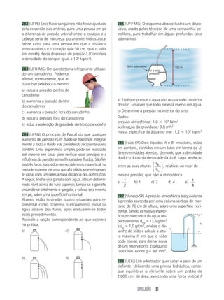 282 (UFPE) Se o fluxo sangüíneo não fosse ajustado          285 (UFV-MG) O esquema abaixo ilustra um dispo-
pela expansão das artérias, para uma pessoa em pé           sitivo, usado pelos técnicos de uma companhia pe-
a diferença de pressão arterial entre o coração e a         trolífera, para trabalhar em águas profundas (sino
cabeça seria de natureza puramente hidrostática.            submarino).
Nesse caso, para uma pessoa em que a distância
entre a cabeça e o coração vale 50 cm, qual o valor
em mmHg dessa diferença de pressão? (Considere
a densidade do sangue igual a 103 kg/m3).
                                                                  Sino submarino               150 m
283 (UFU-MG) Um garoto toma refrigerante utilizan-                                 Ar a alta
do um canudinho. Podemos                                                           pressão

afirmar, corretamente, que ao
puxar o ar pela boca o menino:
a) reduz a pressão dentro do
canudinho
b) aumenta a pressão dentro                                 a) Explique porque a água não ocupa todo o interior
do canudinho                                                do sino, uma vez que todo ele está imerso em água.
c) aumenta a pressão fora do canudinho                      b) Determine a pressão no interior do sino.
d) reduz a pressão fora do canudinho                        Dados:
                                                            pressão atmosférica: 1,0 105 N/m2
e) reduz a aceleração da gravidade dentro do canudinho
                                                            aceleração da gravidade: 9,8 m/s2
                                                            massa específica da água do mar: 1,2       103 kg/m3
284 (UFRN) O princípio de Pascal diz que qualquer
aumento de pressão num fluido se transmite integral-
mente a todo o fluido e às paredes do recipiente que o      286 (Fcap-PA) Dois líquidos A e B, imiscíveis, estão
contém. Uma experiência simples pode ser realizada,         em contato, contidos em um tubo em forma de U,
até mesmo em casa, para verificar esse princípio e a        de extremidades abertas, de modo que a densidade
influência da pressão atmosférica sobre fluidos. São fei-   do A é o dobro da densidade da do B. Logo, a relação
tos três furos, todos do mesmo diâmetro, na vertical, na                          ⎛ h ⎞
                                                            entre as suas alturas ⎜ b ⎟ , relativas ao nível de
metade superior de uma garrafa plástica de refrigeran-                            ⎝ ha ⎠
te vazia, com um deles a meia distância dos outros dois.    mesma pressão, que não a atmosférica.
A seguir, enche-se a garrafa com água, até um determi-
                                                            a) 1       b) 1      c) 2       d) 4       e) 1
nado nível acima do furo superior; tampa-se a garrafa,          2                                          4
vedando-se totalmente o gargalo, e coloca-se a mesma
em pé, sobre uma superfície horizontal.                     287 (Vunesp-SP) A pressão atmosférica é equivalente
Abaixo, estão ilustradas quatro situações para re-          à pressão exercida por uma coluna vertical de mer-
presentar como ocorreria o escoamento inicial da            cúrio de 76 cm de altura, sobre uma superfície hori-
água através dos furos, após efetuarem-se todos             zontal. Sendo as massas especí-
esses procedimentos.                                        ficas do mercúrio e da água, res-
Assinale a opção correspondente ao que ocorrerá             pectivamente, dHg 13,6 g/cm3
na prática.                                                                                                   h
                                                            e da 1,0 g/cm3, analise o de-
a)                           c)                             senho do sifão e calcule a altu-
                                                            ra máxima h em que o sifão
                                                            pode operar, para drenar água
                                                            de um reservatório. Explique o
                                                            raciocínio. Adote g 9,8 m/s2.
b)                           d)
                                                            288 (UERJ) Um adestrador quer saber o peso de um
                                                            elefante. Utilizando uma prensa hidráulica, conse-
                                                            gue equilibrar o elefante sobre um pistão de
                                                            2 000 cm2 de área, exercendo uma força vertical F


                                                                         SIMULADÃO 51
 