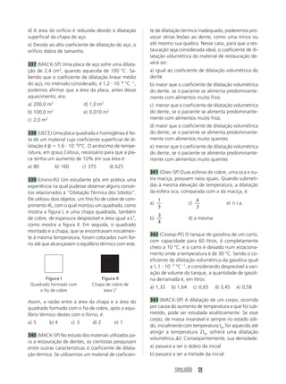 d) A área do orifício é reduzida devido à dilatação       te de dilatação térmica inadequado, poderemos pro-
superficial da chapa de aço.                              vocar sérias lesões ao dente, como uma trinca ou
e) Devido ao alto coeficiente de dilatação do aço, o      até mesmo sua quebra. Nesse caso, para que a res-
orifício dobra de tamanho.                                tauração seja considerada ideal, o coeficiente de di-
                                                          latação volumétrica do material de restauração de-
337 (MACK-SP) Uma placa de aço sofre uma dilata-          verá ser:
ção de 2,4 cm2, quando aquecida de 100 °C. Sa-            a) igual ao coeficiente de dilatação volumétrica do
bendo que o coeficiente de dilatação linear médio         dente
do aço, no intervalo considerado, é 1,2 10 6 °C 1,        b) maior que o coeficiente de dilatação volumétrica
podemos afirmar que a área da placa, antes desse          do dente, se o paciente se alimenta predominante-
aquecimento, era:                                         mente com alimentos muito frios
a) 200,0 m2                   d) 1,0 m2                   c) menor que o coeficiente de dilatação volumétrica
b) 100,0 m2                   e) 0,010 m2                 do dente, se o paciente se alimenta predominante-
c) 2,0 m2                                                 mente com alimentos muito frios
                                                          d) maior que o coeficiente de dilatação volumétrica
338 (UECE) Uma placa quadrada e homogênea é fei-          do dente, se o paciente se alimenta predominante-
ta de um material cujo coeficiente superficial de di-     mente com alimentos muito quentes
latação é     1,6 10 4/°C. O acréscimo de tempe-          e) menor que o coeficiente de dilatação volumétrica
ratura, em graus Celsius, necessário para que a pla-      do dente, se o paciente se alimenta predominante-
ca tenha um aumento de 10% em sua área é:                 mente com alimentos muito quentes
a) 80         b) 160          c) 375        d) 625
                                                          341 (Osec-SP) Duas esferas de cobre, uma oca e ou-
339 (Unirio-RJ) Um estudante pôs em prática uma           tra maciça, possuem raios iguais. Quando submeti-
experiência na qual pudesse observar alguns concei-       das à mesma elevação de temperatura, a dilatação
tos relacionados à “Dilatação Térmica dos Sólidos”.       da esfera oca, comparada com a da maciça, é:
Ele utilizou dois objetos: um fino fio de cobre de com-        1                    4
primento 4L, com o qual montou um quadrado, como          a)                  c)                  e) n.r.a.
                                                               3                    3
mostra a figura I, e uma chapa quadrada, também
                                                               3
de cobre, de espessura desprezível e área igual a L2,     b)                  d) a mesma
                                                               4
como mostra a figura II. Em seguida, o quadrado
montado e a chapa, que se encontravam inicialmen-
                                                          342 (Cesesp-PE) O tanque de gasolina de um carro,
te à mesma temperatura, foram colocados num for-
                                                          com capacidade para 60 litros, é completamente
no até que alcançassem o equilíbrio térmico com este.
                                                          cheio a 10 °C, e o carro é deixado num estaciona-
                                                          mento onde a temperatura é de 30 °C. Sendo o co-
                                                          eficiente de dilatação volumétrica da gasolina igual
                                                          a 1,1 10 3 °C 1, e considerando desprezível a vari-
                                                          ação de volume do tanque, a quantidade de gasoli-
        Figura I                      Figura II           na derramada é, em litros:
 Quadrado formado com             Chapa de cobre de
                                                          a) 1,32   b) 1,64        c) 0,65   d) 3,45   e) 0,58
     o fio de cobre                    área L2

Assim, a razão entre a área da chapa e a área do          343 (MACK-SP) A dilatação de um corpo, ocorrida
quadrado formado com o fio de cobre, após o equi-         por causa do aumento de temperatura a que foi sub-
líbrio térmico destes com o forno, é:                     metido, pode ser estudada analiticamente. Se esse
                                                          corpo, de massa invariável e sempre no estado sóli-
a) 5        b) 4       c) 3       d) 2        e) 1
                                                          do, inicialmente com temperatura t0, for aquecido até
                                                          atingir a temperatura 2t0, sofrerá uma dilatação
340 (MACK-SP) No estudo dos materiais utilizados pa-
                                                          volumétrica V. Conseqüentemente, sua densidade:
ra a restauração de dentes, os cientistas pesquisam
entre outras características o coeficiente de dilata-     a) passará a ser o dobro da inicial
ção térmica. Se utilizarmos um material de coeficien-     b) passará a ser a metade da inicial


                                                                      SIMULADÃO 59
 