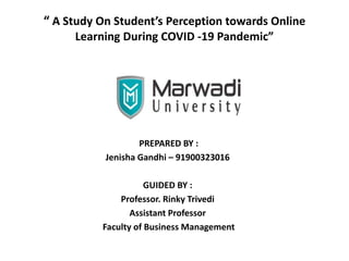 “ A Study On Student’s Perception towards Online
Learning During COVID -19 Pandemic”
PREPARED BY :
Jenisha Gandhi – 91900323016
GUIDED BY :
Professor. Rinky Trivedi
Assistant Professor
Faculty of Business Management
 