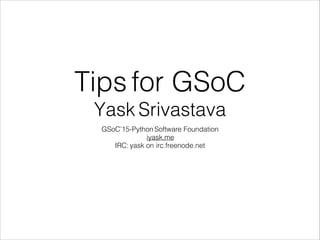 !
Tips for GSoC
Yask Srivastava
GSoC’15-Python Software Foundation
iyask.me
IRC: yask on irc.freenode.net
 