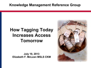 How Tagging Today
Increases Access
Tomorrow
July 10, 2013
Elizabeth F. McLean MSLS CKM
Knowledge Management Reference Group
 