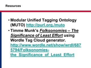 Resources
• Modular Unified Tagging Ontology
(MUTO) http://purl.org./muto
• Timme Munk’s Folksonomies – The
Significance of Least Effort using
Wordle Tag Cloud generator.
http://www.wordle.net/show/wrdl/687
5794/Folksonomies-
the_Significance_of_Least_Effort
 