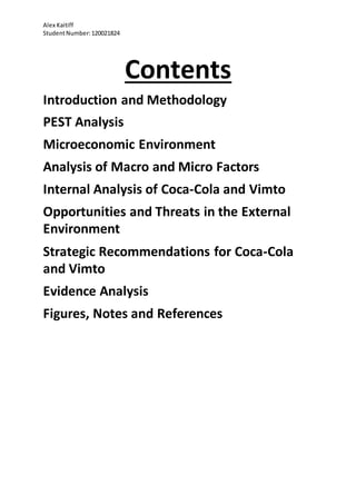 Alex Kaitiff
StudentNumber:120021824
Contents
Introduction and Methodology
PEST Analysis
Microeconomic Environment
Analysis of Macro and Micro Factors
Internal Analysis of Coca-Cola and Vimto
Opportunities and Threats in the External
Environment
Strategic Recommendations for Coca-Cola
and Vimto
Evidence Analysis
Figures, Notes and References
 
