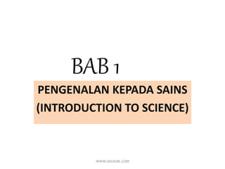 BAB 1
PENGENALAN KEPADA SAINS
(INTRODUCTION TO SCIENCE)
WWW.SAGADBL.COM
 
