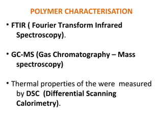POLYMER CHARACTERISATION
• FTIR ( Fourier Transform Infrared
Spectroscopy).
• GC-MS (Gas Chromatography – Mass
spectroscopy)
• Thermal properties of the were measured
by DSC (Differential Scanning
Calorimetry).
 