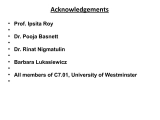 Acknowledgements
• Prof. Ipsita Roy
•
• Dr. Pooja Basnett
•
• Dr. Rinat Nigmatulin
•
• Barbara Lukasiewicz
•
• All members of C7.01, University of Westminster
•
 