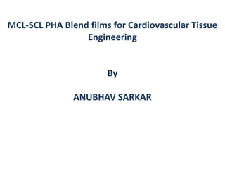 MCL-SCL PHA Blend films for Cardiovascular Tissue
Engineering
By
ANUBHAV SARKAR
 