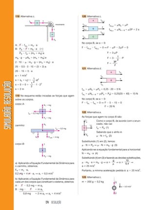 174 RESOLUÇÃO
SIMULADÃO:
RESOLUÇÃO
SIMULADÃO:
RESOLUÇÃO
118 Alternativa c. 120 Alternativa c.
B
A
T
T
fat
PB
movimento
A: T  fatA
 mA  a
B: PB  T  mB  a ()
PB  fat  (mA  mB) a
mB  g  NA  (mA  mB) a
2  10   mA  g  (mA  mB)  a
20  0,5  3  10  (3  2) a
20  15  5  a
a  1 m/s2
s  s0  v0t 
1
2
at2
s  0  0 
1
2
 1  22
s  2 m
119 No esquema estão inicadas as forças que agem
sobre os corpos.
corpo A:
T
fat1  0,2 mg
N1  mg
PA  mg
fat1  0,2 mg
N2
N1 PCAR  4 mg
T
PB  mg
carrinho:
corpo B:
a) Aplicando a Equação Fundamental da Dinâmica para
o carrinho, obtemos:
FR  mc  a1
0,2 mg  4 m  a1 ⇒ a1  0,5 m/s2
b) Aplicando a Equação Fundamental da Dinâmica para
cada um dos corpos que constituem o sistema, obtemos:
A ⬊ T  0,2 mg  m a2
B ⬊ mg  T  m a2
0,8 mg  2 m a2 ⇒ a2  4 m/s2
F
fatA,B
fatB,C
fatA,B
fatA,C
fatC,
A
B
C
fatA,B
 NA  P
fatB,C
 NA  B  2P  2 s
No corpo B, se a  0:
F  fatA,B
 fatB,C
 0 ⇒ F  P  2 P  0
F  3 P
F  3 
1
2
 P
F 
3
2
P
121 Alternativa d.
F
fat1
fat1
fat2
A
B
fat1
 NA  PA  0,25  20  5 N
fat2
 NA  B  (PA  PB)  0,25(20  40)  15 N
No corpo B, se a  0:
F  fat1
 fat2
 0 ⇒ F  5  15  0
F  20 N
122 Alternativa a.
As forças que agem no corpo B são:
PB
←
fat
←
N
←
B
Como o corpo B, de acordo com o enun-
ciado, não cai:
fat  PB (1)
Sabendo que o atrito é:
 N  fat (2)
Substituindo (1) em (2), temos:
 N  PB ⇒  N  mB  g (3)
Aplicando-se a equação fundamental para a horizontal:
N  mB  a (4)
Substituindo (4) em (3) e fazendo as devidas substituições,
 mB  a  mB  g ⇒ a 
g
⇒ a 
10
0 4
,
⇒
a  25 m/s2
Portanto, a mínima aceleração pedida é: a  25 m/s2
.
123 Alternativa c.
m  200 g  0,2 kg R
←
P
←
a  4,0 m/s2
 