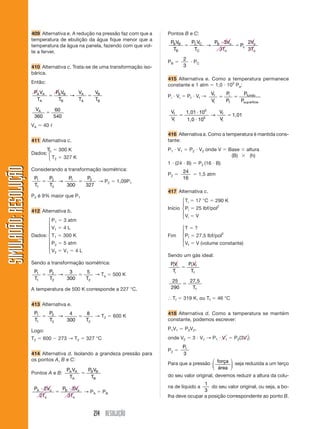 214 RESOLUÇÃO
SIMULADÃO:
RESOLUÇÃO
SIMULADÃO:
RESOLUÇÃO
409 Alternativa e. A redução na pressão faz com que a
temperatura de ebulição da água fique menor que a
temperatura da água na panela, fazendo com que vol-
te a ferver.
410 Alternativa c. Trata-se de uma transformação iso-
bárica.
Então:
P V
T
P V
T
V
T
V
T
A A
A
B B
B
A
A
B
B
 
→
VA
360
60
540

VA  40 ᐉ
411 Alternativa c.
T1  300 K
T2  327 K
Considerando a transformação isométrica:
P
T
P
T
P P
1
1
2
2
1 2
300 327
 
→ → P2  1,09P1
P2 é 9% maior que P1
412 Alternativa b.
P1  3 atm
V1  4 L
Dados: T1  300 K
P2  5 atm
V2  V1  4 L
Sendo a transformação isométrica:
P
T
P
T T
1
1
2
2 2
3
300
5
 
→ → Ta  500 K
A temperatura de 500 K corresponde a 227 °C.
413 Alternativa e.
P
T
P
T T
1
1
2
2 2
4
300
8
 
→ → T2  600 K
Logo:
T2  600  273 → T2  327 °C
414 Alternativa d. Isolando a grandeza pressão para
os pontos A, B e C:
Pontos A e B:
P V
T
P V
T
A A
A
B B
B

P V
T
P V
T
A o
o
B o
o



2
2
3
3
→ PA  PB
Pontos B e C:
P V
T
P V
T
P V
T
P
V
T
B B
B
C C
C
B o
o
c
o
o



→
3
3
2
3
PB 
2
3
 PC
415 Alternativa e. Como a temperatura permanece
constante e 1 atm  1,0  105
Pa:
Pi  Vi  Pf  Vf →
V
V
P
P
P
P
f
i
i
f
fundo
erfície
 
sup
V
V
V
V
f
i
f
i




1,01
1,0
1,01
10
10
5
5
→
416 Alternativa a. Como a temperatura é mantida cons-
tante:
P1  V1  P2  V2 onde V  Base  altura
(B)  (h)
1  (24  B)  P2 (16  B)
P2 
24
16
 1,5 atm
417 Alternativa c.
Ti  17 °C  290 K
Início Pi  25 lbf/pol2
Vi  V
T  ?
Fim Pf  27,5 lbf/pol2
Vf  V (volume constante)
Sendo um gás ideal:
PV
T
P V
T
i i
i
f f
f

25
290
27 5

,
Tf
⬖ Tf  319 K, ou Tf  46 °C
418 Alternativa d. Como a temperatura se mantém
constante, podemos escrever:
P1V1  P2V2,
onde V2  3  V1 → P1  V1  P2(3V1)
P2 
P1
3
Para que a pressão força
área
⎛
⎝
⎜
⎞
⎠
⎟ seja reduzida a um terço
do seu valor original, devemos reduzir a altura da colu-
na de líquido a
1
3
do seu valor original, ou seja, a bo-
lha deve ocupar a posição correspondente ao ponto B.
⎧
⎪
⎪
⎪
⎨
⎪
⎪
⎪
⎩
⎧
⎨
⎩
⎧
⎪
⎨
⎪
⎩
⎧
⎪
⎨
⎪
⎩
Dados:
 