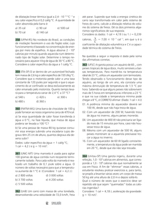 62 SIMULADÃO
de dilatação linear térmica igual a 2,4  105
°C1
e
seu calor específico é 0,2 cal/g °C. A quantidade de
calor absorvida pela barra é:
a) 35 cal c) 90 cal e) 500 cal
b) 70 cal d) 140 cal
358 (UFPel-RS) No nordeste do Brasil, as condições
de insolação favorecem o uso do fogão solar, cujo
funcionamento é baseado na concentração de ener-
gia por meio de espelhos. A água absorve 2  104
calorias por minuto quando aquecida num determi-
nado tipo de fogão solar. Determine o tempo ne-
cessário para aquecer 4 kg de água de 30 °C a 80 °C.
Considere o calor específico da água a 1 cal/g °C.
359 (ITA-SP) O ar dentro de um automóvel fechado
tem massa de 2,6 kg e calor específico de 720 J/kg °C.
Considere que o motorista perde calor a uma taxa
constante de 120 joules por segundo e que o aque-
cimento do ar confinado se deva exclusivamente ao
calor emanado pelo motorista. Quanto tempo leva-
rá para a temperatura variar de 2,4 °C a 37 °C?
a) 540 s c) 420 s e) 300 s
b) 480 s d) 360 s
360 (FMTM-MG) Uma barra de chocolate de 100 g
pode fornecer ao nosso organismo cerca de 470 kcal.
a) Se essa quantidade de calor fosse transferida à
água a 0 °C, na fase líquida, que massa de água
poderia ser levada a 100 °C?
b) Se uma pessoa de massa 80 kg quisesse consu-
mir essa energia subindo uma escadaria cujos de-
graus têm 25 cm de altura, quantos degraus ela de-
veria subir?
Dados: calor específico da água  1 cal/g °C;
1 cal  4,2 J e g  10 m/s2
.
361 (UNIC-MT) Uma manivela é usada para agitar
100 gramas de água contida num recipiente termi-
camente isolado. Para cada volta da manivela é rea-
lizado um trabalho de 0,1 joule sobre a água. O
número de voltas necessário para que a temperatu-
ra aumente de 1 °C é: (Considere: 1 cal  4,2 J.)
a) 2 800 voltas d) 3 000 voltas
b) 3 700 voltas e) 4 200 voltas
c) 5 500 voltas
362 (UnB) Um carro com massa de uma tonelada,
desenvolvendo uma velocidade de 72,0 km/h, freia
até parar. Supondo que toda a energia cinética do
carro seja transformada em calor pelo sistema de
freios do carro, calcule a dilatação relativa do volu-
me do sistema de freios. Dê os dois primeiros alga-
rismos significativos de sua resposta.
Considere os dados: 1 cal  4,19 J ou 1 J  0,239
calorias, 
C
 7,00  107
cal1
, em que  é o
coeficiente de dilatação volumétrica e C é a capaci-
dade térmica do sistema de freios.
Na questão a seguir a resposta é dada pela soma
das afirmativas corretas.
363 (UFSC) A garota possui um aquário de 60 ,, com
peixes tropicais de água doce, muito sensíveis a bai-
xas temperaturas. Para mantê-los na temperatura
ideal de 23 °C, utiliza um aquecedor com termostato.
Tendo observado o funcionamento desse tipo de
aquário, ao longo de um ano, ela constata uma
máxima diminuição de temperatura de 1,5 °C por
hora. Sabendo-se que alguns peixes não sobrevivem
mais de 5 horas em temperaturas inferiores a 23 °C
e que na sua cidade a temperatura mínima pode
chegar a 8 °C, é CORRETO afirmar: (Dado: 1 cal  4 J)
01. A potência mínima do aquecedor deverá ser
100 W, desde que não haja troca de água.
02. Com um aquecedor de 200 W, havendo troca
de água no inverno, alguns peixes morrerão.
04. Um aquecedor de 400 W não precisaria ser liga-
do mais de 15 minutos por hora, caso não hou-
vesse troca de água.
08. Mesmo com um aquecedor de 500 W, alguns
peixes morreriam se a aquarista precisasse tro-
car a água no inverno.
16. Com um aquecedor de 60 W ligado constante-
mente, a temperatura da água pode ser mantida
em 20 °C, desde que ela não seja trocada.
364 (Unitau-SP) Uma garota ingeriu, durante uma
refeição, 1,0  103
calorias em alimentos, que corres-
ponde a 1,0  106
calorias das que normalmente se
usa em Física. A fim de “eliminar” essas calorias, a
estudante resolveu praticar exercícios e, para tanto,
se propôs a levantar várias vezes um corpo de massa
50 kg até uma altura de 2,0 m e depois soltá-lo.
Qual o número de vezes que o exercício deve ser
repetido até que sejam “queimadas” todas as calo-
rias ingeridas?
Considere: 1 cal  4,18 J; aceleração da gravidade:
g  10 m/s2
.
 