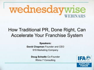 How Traditional PR, Done Right, Can
 Accelerate Your Franchise System
                 Speakers:
        David Chapman Founder and CEO
             919 Marketing Company

           Doug Schadle Co-Founder
              Rhino 7 Consulting
 