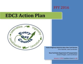 FFY 2016
EDC3 Action Plan
Federal Highway Administration-NewYork Division
Chris Gatchell, Lead Coordinator
NewYork State Department of Transportation
Daniel D'Angelo, Lead Coordinator
January 1, 2016 (updates shown in red)
 