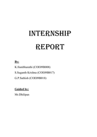 Internship
Report
By:
K.Ilambharathi (COE09B008)
S.Suganth Krishna (COE09B017)
G.P.Sathish (COE09B018)
Guided by:
Mr.Dhilipan
 