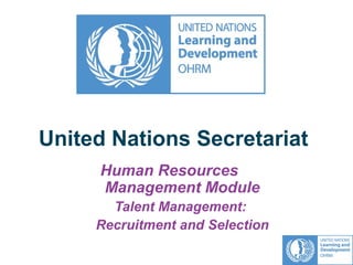 United Nations Secretariat
Human Resources
Management Module
Talent Management:
Recruitment and Selection
 