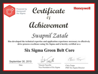 Swapnil Zatale
Has developed the technical expertise and application experience necessary to effectively
drive process excellence using Six Sigma and is hereby certified as a
Six Sigma Green Belt Core
Date Vincent Tuccillo
Vice President of Six Sigma
Chris Toups
PMT Six Sigma Director
September 30, 2015
 