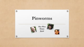 Pinworms
Hye Won
Dejan
Jepal
 