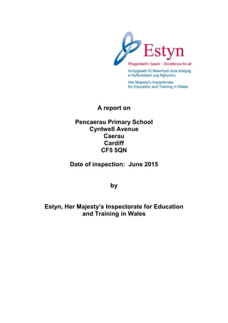 A report on
Pencaerau Primary School
Cyntwell Avenue
Caerau
Cardiff
CF5 5QN
Date of inspection: June 2015
by
Estyn, Her Majesty’s Inspectorate for Education
and Training in Wales
 