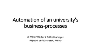 Automation of an university's
business-processes
© 2009-2016 Berik D.Koshkarbayev
Republic of Kazakhstan, Almaty
 