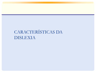 CARACTERÍSTICAS DA 
DISLEXIA 
 