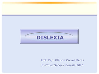 DISLEXIA 
Prof. Esp. Gláucia Correa Peres 
Instituto Saber / Brasília 2010 
 