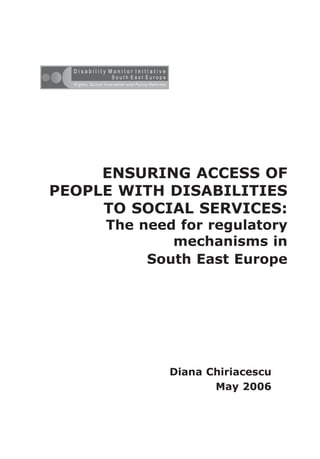 ENSURING ACCESS OF
PEOPLE WITH DISABILITIES
     TO SOCIAL SERVICES:
     The need for regulatory
             mechanisms in
          South East Europe




             Diana Chiriacescu
                    May 2006
 