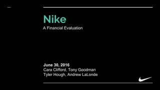 Nike
A Financial Evaluation
June 30, 2016
Cara Clifford, Tony Goodman
Tyler Hough, Andrew LaLonde
 