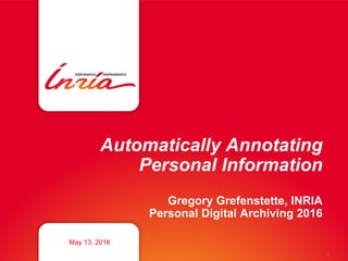 Automatically Annotating
Personal Information
Gregory Grefenstette, INRIA
Personal Digital Archiving 2016
May 13, 2016
,
 