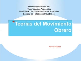 Jhon González
*Teorías del Movimiento
Obrero
Universidad Fermín Toro
Vicerrectorado Académico
Facultad de Ciencias Económicas y Sociales
Escuela de Relaciones Industriales
 