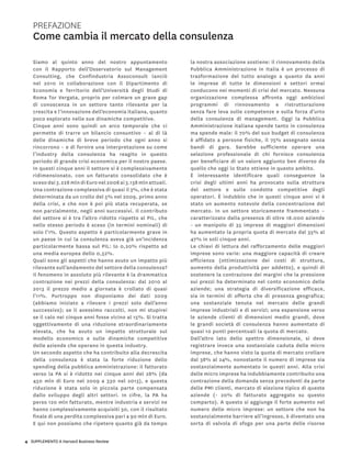 4 SUPPLEMENTO A Harvard Business Review
Siamo al quinto anno del nostro appuntamento
con il Rapporto dell’Osservatorio sul Management
Consulting, che Confindustria Assoconsult lanciò
nel 2010 in collaborazione con il Dipartimento di
Economia e Territorio dell’Università degli Studi di
Roma Tor Vergata, proprio per colmare un grave gap
di conoscenza in un settore tanto rilevante per la
crescita e l’innovazione dell’economia italiana, quanto
poco esplorato nelle sue dinamiche competitive.
Cinque anni sono quindi un arco temporale che ci
permette di trarre un bilancio consuntivo – al di là
delle dinamiche di breve periodo che ogni anno si
rincorrono – e di fornire una interpretazione su come
l’industry della consulenza ha reagito in questo
periodo di grande crisi economica per il nostro paese.
In questi cinque anni il settore si è complessivamente
ridimensionato, con un fatturato consolidato che è
sceso dai 3.228 mln di Euro nel 2008 ai 3.138 mln attuali.
Una contrazione complessiva di quasi il 3%, che è stata
determinata da un crollo del 5% nel 2009, primo anno
della crisi, e che non è poi più stata recuperata, se
non parzialmente, negli anni successivi. Il contributo
del settore si è tra l’altro ridotto rispetto al PIL, che
nello stesso periodo è sceso (in termini nominali) di
solo l’1%. Questo aspetto è particolarmente grave in
un paese in cui la consulenza aveva già un’incidenza
particolarmente bassa sul PIL: lo 0,20% rispetto ad
una media europea dello 0,52%.
Quali sono gli aspetti che hanno avuto un impatto più
rilevante sull’andamento del settore della consulenza?
Il fenomeno in assoluto più rilevante è la drammatica
contrazione nei prezzi della consulenza: dal 2010 al
2013 il prezzo medio a giornata è crollato di quasi
l’11%. Purtroppo non disponiamo dei dati 2009
(abbiamo iniziato a rilevare i prezzi solo dall’anno
successivo); se li avessimo raccolti, non mi stupirei
se il calo nei cinque anni fosse vicino al 15%. Si tratta
oggettivamente di una riduzione straordinariamente
elevata, che ha avuto un impatto strutturale sul
modello economico e sulle dinamiche competitive
delle aziende che operano in questa industry.
Un secondo aspetto che ha contribuito alla decrescita
della consulenza è stata la forte riduzione dello
spending della pubblica amministrazione: il fatturato
verso la PA si è ridotto nei cinque anni del 28% (da
450 mln di Euro nel 2009 a 330 nel 2013), e questa
riduzione è stata solo in piccola parte compensata
dallo sviluppo degli altri settori. In cifre, la PA ha
perso 120 mln fatturato, mentre industria e servizi ne
hanno complessivamente acquisiti 30, con il risultato
finale di una perdita complessiva pari a 90 mln di Euro.
E qui non possiamo che ripetere quanto già da tempo
la nostra associazione sostiene: il rinnovamento della
Pubblica Amministrazione in Italia è un processo di
trasformazione del tutto analogo a quanto da anni
le imprese di tutte le dimensioni e settori ormai
conducono nei momenti di crisi del mercato. Nessuna
organizzazione complessa affronta oggi ambiziosi
programmi di rinnovamento e ristrutturazione
senza fare leva sulle competenze e sulla forza d’urto
della consulenza di management. Oggi la Pubblica
Amministrazione italiana spende tanto in consulenza
ma spende male: il 70% del suo budget di consulenza
è affidato a persone fisiche, il 75% assegnato senza
bandi di gara. Sarebbe sufficiente operare una
selezione professionale di chi fornisce consulenza
per beneficiare di un valore aggiunto ben diverso da
quello che oggi lo Stato ottiene in questo ambito.
È interessante identificare quali conseguenze la
crisi degli ultimi anni ha provocato sulla struttura
del settore e sulle condotte competitive degli
operatori. È indubbio che in questi cinque anni vi è
stato un aumento notevole della concentrazione del
mercato. In un settore storicamente frammentato –
caratterizzato dalla presenza di oltre 18.000 aziende
- un manipolo di 35 imprese di maggiori dimensioni
ha aumentato la propria quota di mercato dal 35% al
47% in soli cinque anni.
Le chiavi di lettura del rafforzamento delle maggiori
imprese sono varie: una maggiore capacità di creare
efficienza (ottimizzazione dei costi di struttura,
aumento della produttività per addetto), e quindi di
sostenere la contrazione dei margini che la pressione
sui prezzi ha determinato nel conto economico delle
aziende; una strategia di diversificazione efficace,
sia in termini di offerta che di presenza geografica;
una sostanziale tenuta nel mercato delle grandi
imprese industriali e di servizi; una espansione verso
le aziende clienti di dimensioni medio grandi, dove
le grandi società di consulenza hanno aumentato di
quasi 10 punti percentuali la quota di mercato.
Dall’altro lato dello spettro dimensionale, si deve
registrare invece una sostanziale caduta delle micro
imprese, che hanno visto la quota di mercato crollare
dal 38% al 24%, nonostante il numero di imprese sia
sostanzialmente aumentato in questi anni. Alla crisi
delle micro imprese ha indubbiamente contribuito una
contrazione della domanda senza precedenti da parte
delle PMI clienti, mercato di elezione tipico di queste
aziende (- 20% di fatturato aggregato su questo
comparto). A questo si aggiunge il forte aumento nel
numero delle micro imprese: un settore che non ha
sostanzialmente barriere all’ingresso, è diventato una
sorta di valvola di sfogo per una parte delle risorse
Prefazione
Come cambia il mercato della consulenza
 