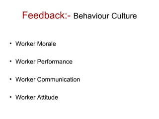 Feedback:- Behaviour Culture
• Worker Morale
• Worker Performance
• Worker Communication
• Worker Attitude
 